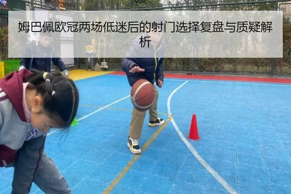 姆巴佩欧冠两场低迷后的射门选择复盘与质疑解析